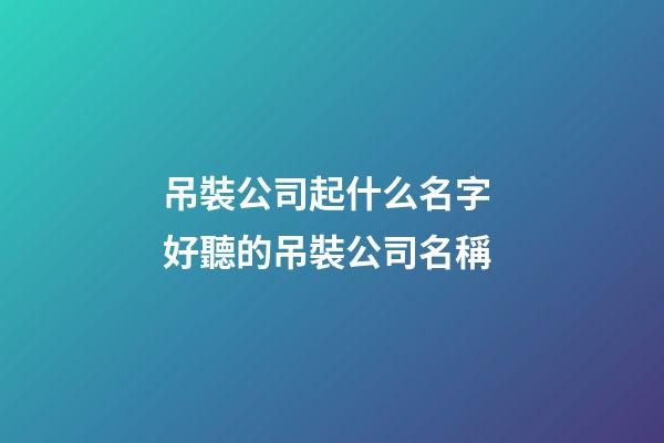 吊裝公司起什么名字 好聽的吊裝公司名稱-第1張-公司起名-玄機派
